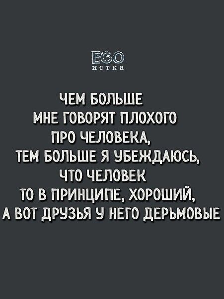 ксткв ЧЕМ БОЛЬШЕ МНЕ ГОВОРЯТ ПЛОХОГО ПРО ЧЕЛОВЕКА ТЕМ БОЛЬШЕ Я НБЕЖДАЮСЬ ЧТО ЧЕЛОВЕК ТО В ПРИНЦИПЕ ХОРОШИЙ А ВОТ ДРНЗЬЯ НЕГО ДЕРЬМОВЫЕ