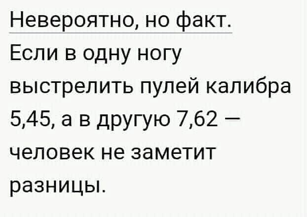 Невероятно но факт Если в одну ногу выстрелить пулей калибра 545 а в другую 762 человек не заметит разницьъ