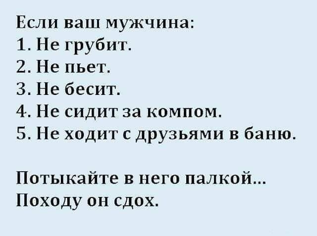 Если ваш мужчина 1 Не грубит 2 Не пьет 3 Не бесит 4 Не сидит за компом 5 Не ходит с друзьями в баню Потыкайте в него палкой Походу он сдох