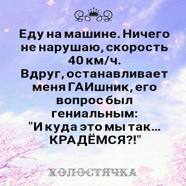 Еду на машине Ничего не нарушаюскорость 40 кмч Вдруг останавливает меня ГАИшникего вопрос был гениальным И куда э_г_о мы так КРАДЕМСЯ