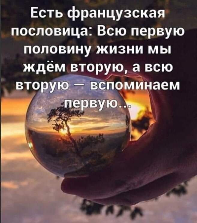 Есть французская пословица Всю первую половину жизни мы ждём вторую а всю _ д п омигнаем