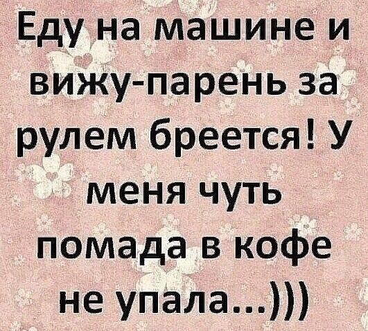 Еду на машине и виЖу парень за рулем бреется У меня чуть помада в кофе не упала