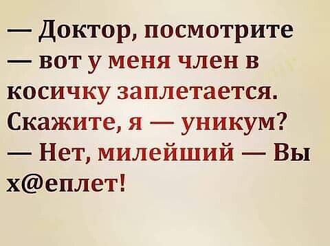 Доктор посмотрите вот у меня член в косичку заплетается Скажите я уникум Нет милейший Вы хеплет