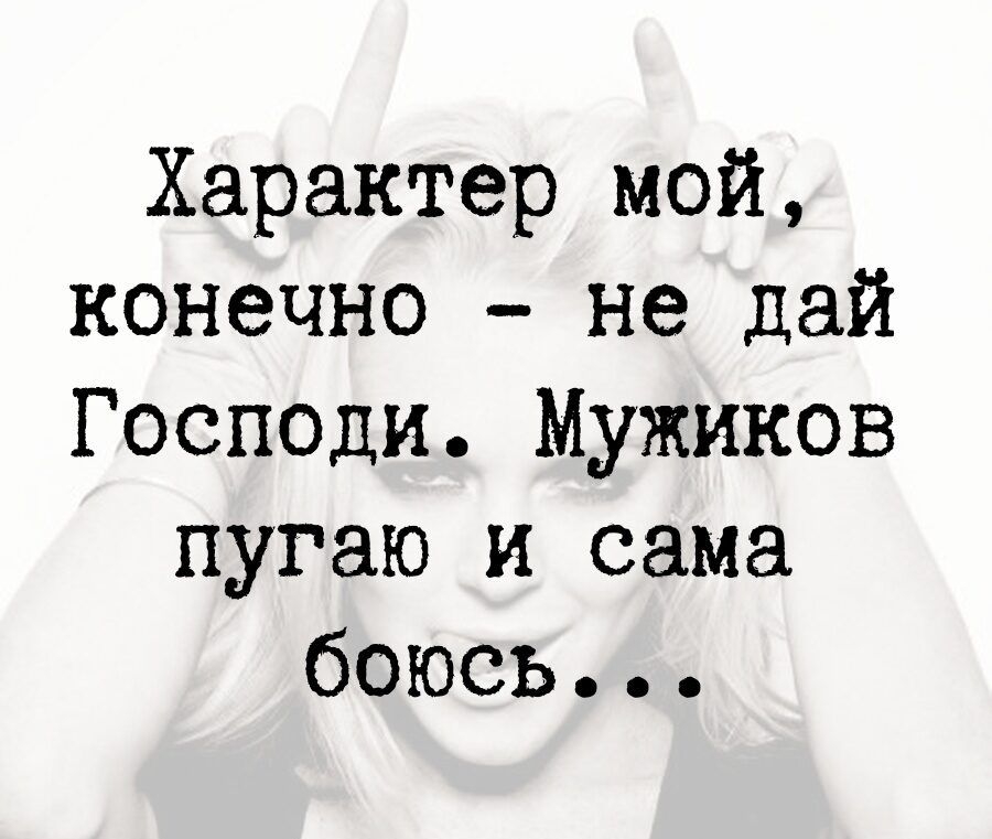 Характер мой конечно не дай Господи Мужиков пугаю и сама боюсь