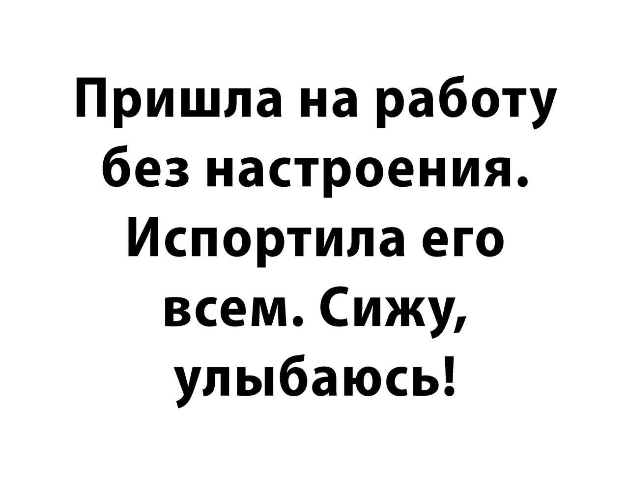 Пришла на работу без настроения Испортила его всем Сижу улыбаюсь