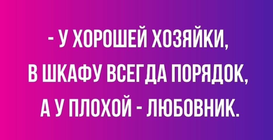 У ХОРОШЕЙ ХПЗЯЙКИ В ШКАФУ ВСЕГДА ПОРЯДОК А У ПЛОХОЙ ЛЮБОВНИК