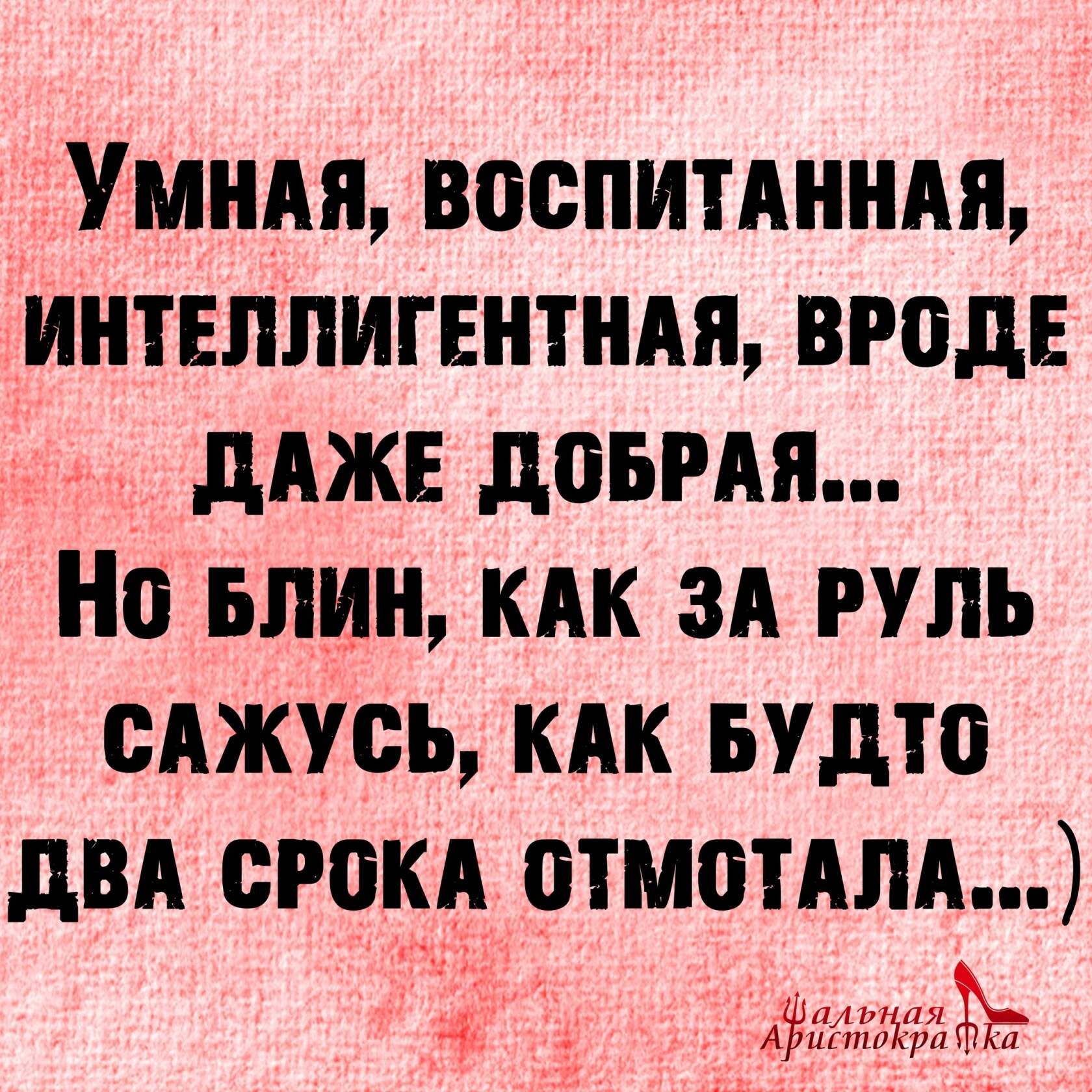 УмнАя воспитАннм ИНТЕЛЛИГЕНТНАЯ вроде __ дАЖЕ дОБРАЯ На БЛИН КАК ЗА руль сАЖУсь кАк Будто дВА срокА отмотАпА В 51