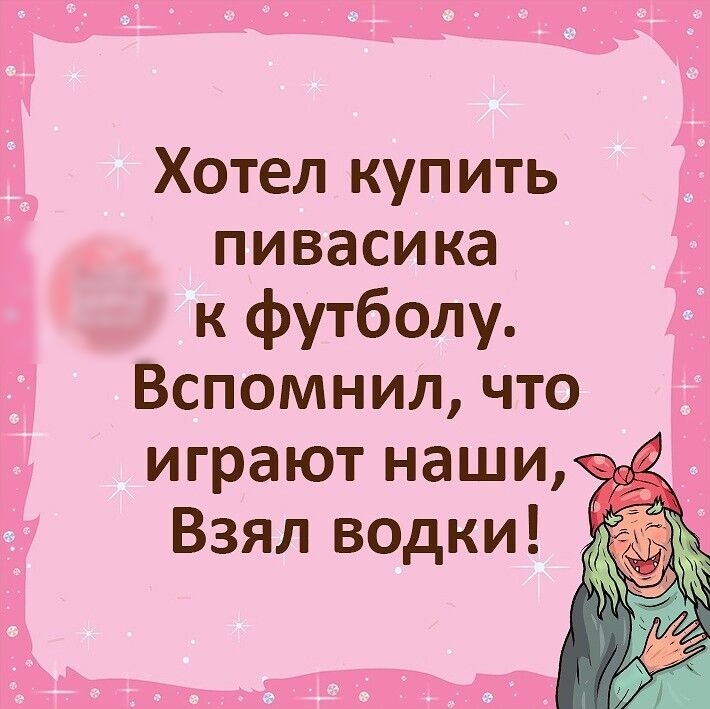 Хотел купить пивасика к футболу Вспомнил что играют наши Взял водки