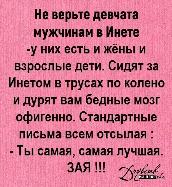 Не верьте девчата мужчинам в Инете у них есть и жёны и взрослые дети Сидят за Инетом в трусах по колено и дурят вам бедные мозг офигенно Стандартные письма всем отсылая Ты самая самая лучшая ЗАЯ 252