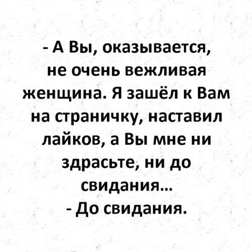 А Вы оказывается не очень вежливая женщина Я зашёл к Вам на страничку наставил лайков а Вы мне ни здрасьте ни до свидания до свидания