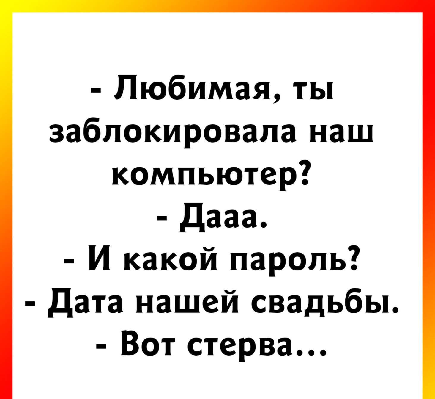 Любимая ты заблокировала наш компьютер Дааа И какой пароль Дата нашей свадьбы Вот стерва