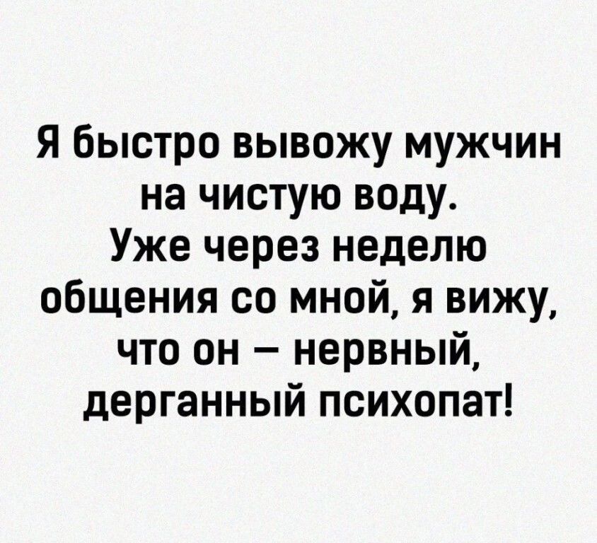 Я быстро вывожу мужчин на чистую воду Уже через неделю общения со мной я вижу что он нервный дерганный психопат