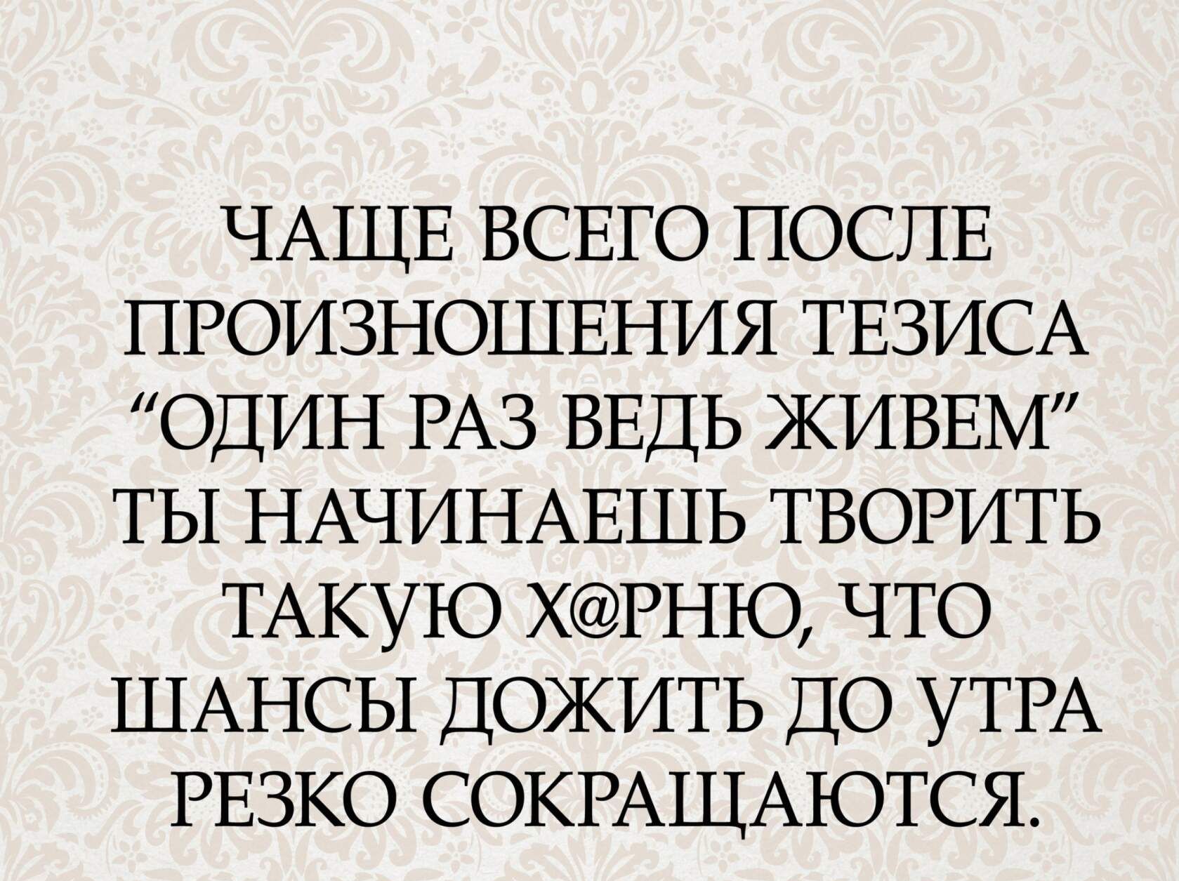 ЧАЩЕ ВСЕГО ПОСЛЕ ПРОИЗНОШЕНИЯ ТЕЗИСА ОДИН РАЗ ВЕДЬ ЖИВЕМ ТЫ НАЧИНАЕШЬ ТВОРИТЬ ТАКУЮ ХРНЮ ЧТО ШАНСЫ ДОЖИТЬ ДО УТРА РЕЗКО СОКРАЩАЮТСЯ