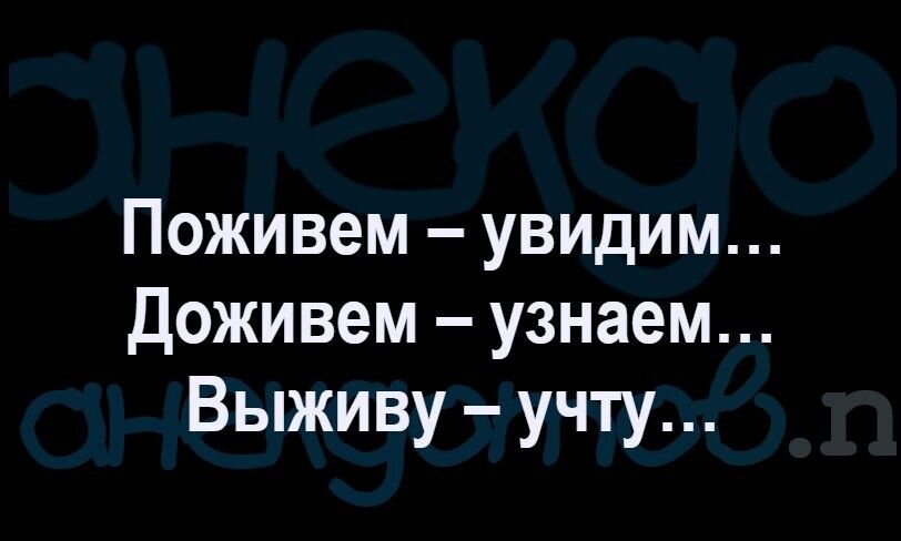 Поживем увидим Доживем узнаем Выживу учту