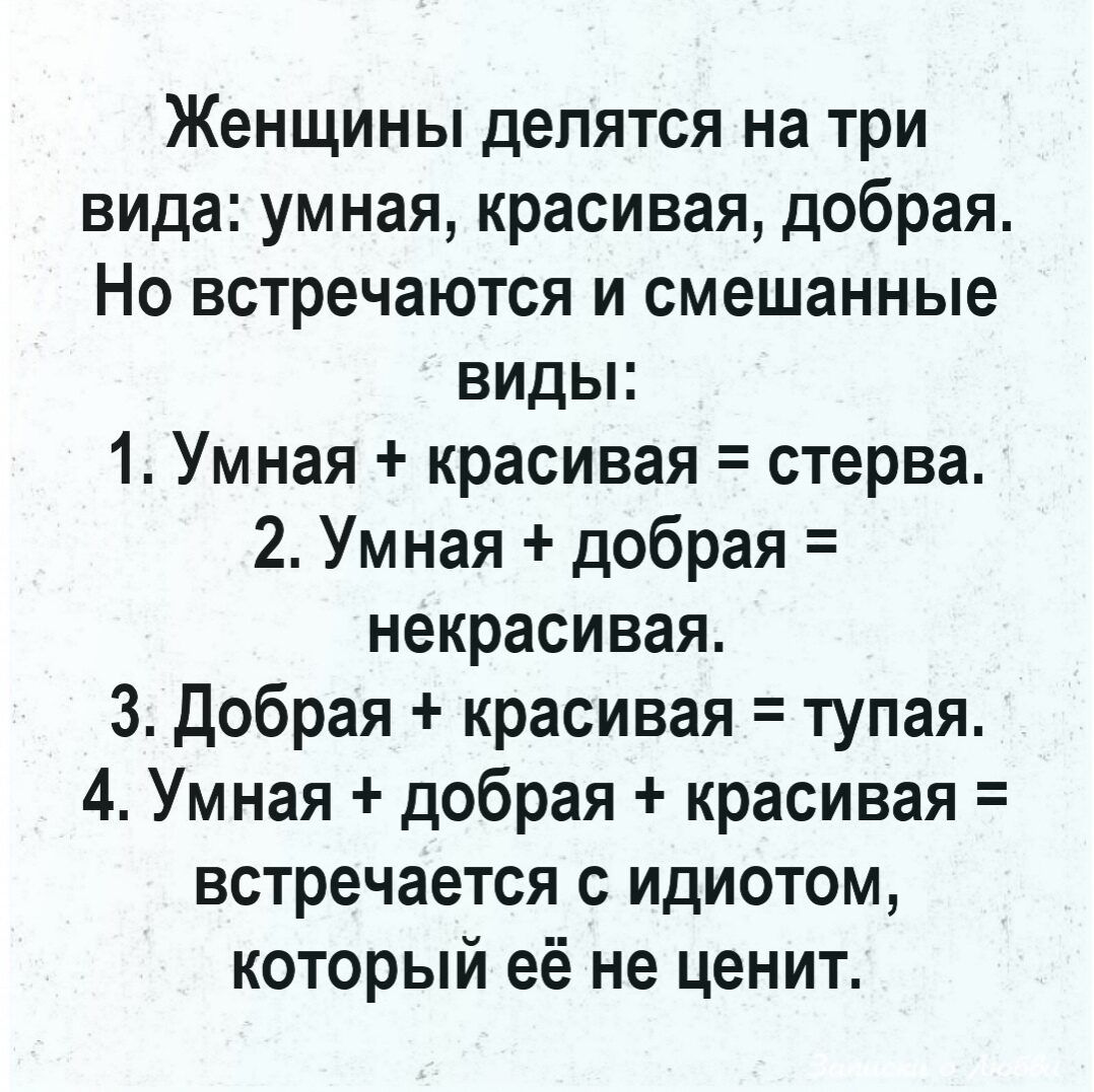 Женщины делятся на три вида умная красивая добрая Но встречаются и смешанные видьн 1 Умная красивая стерва 2 Умная добрая некрасивая 3 Добрая красивая тупая 4 Умная добрая красивая встречается с идиотом который её не ценит