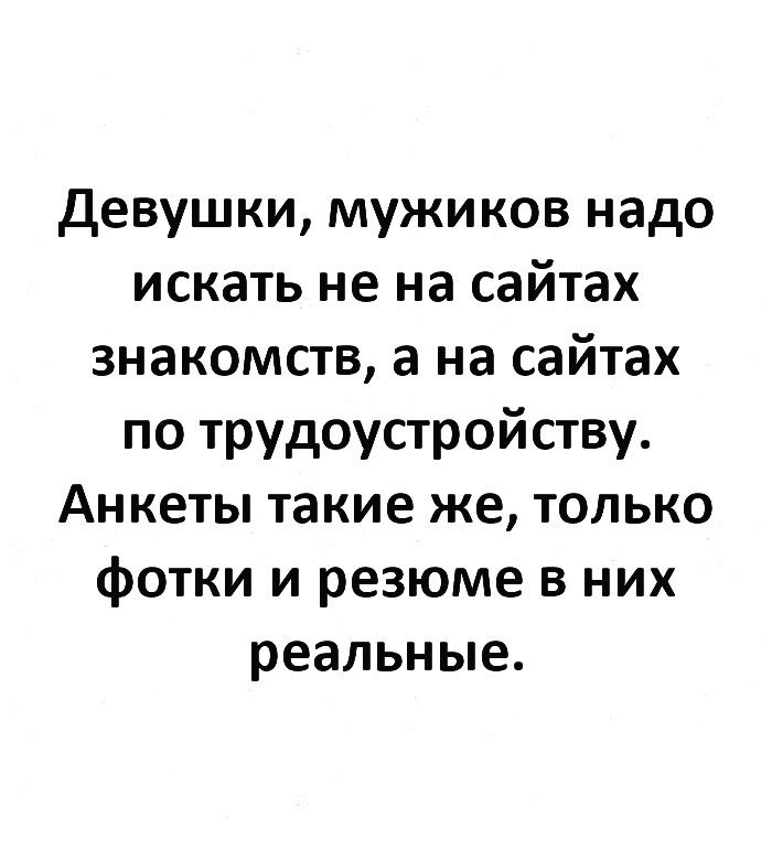 Девушки мужиков надо искать не на сайтах знакомств а на сайтах по трудоустройству Анкеты такие же только фотки и резюме в них реальные
