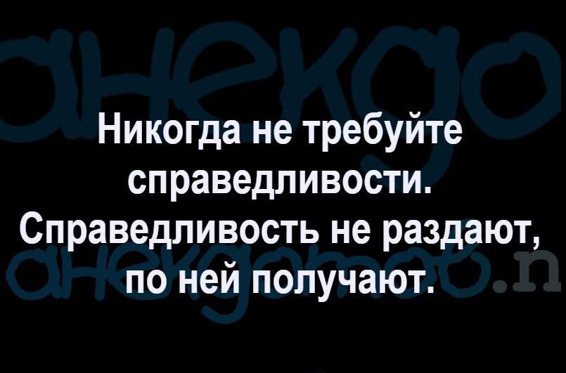 Никогда не требуйте справедливости Справедливость не раздают по ней получают
