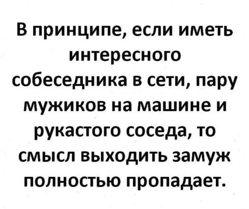 В принципе если иметь интересного собеседника в сети пару мужиков на машине и рукастого соседа то смысл выходить замуж полностью пропадает