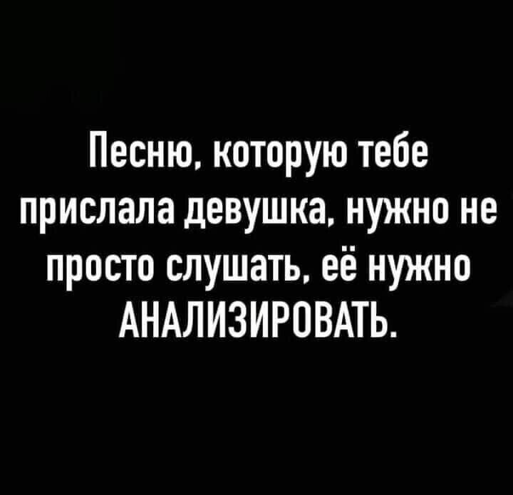 Песню которую тебе прислала девушка нужно не просто слушать её нужно АНАЛИЗИРПВАТЬ