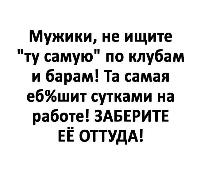 Мужики не ищите ту самую по клубам и барам Та самая ебшит сутками на работе ЗАБЕРИТЕ ЕЁ ОТТУДА
