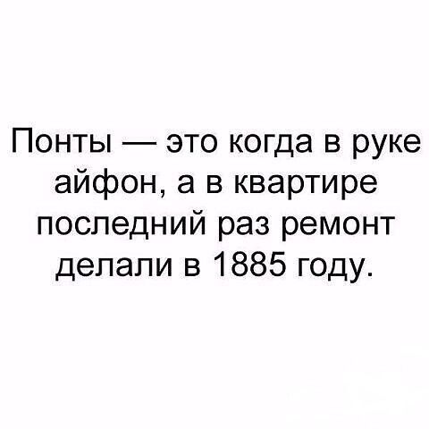Понты это когда в руке айфон а в квартире последний раз ремонт делали в 1885 году