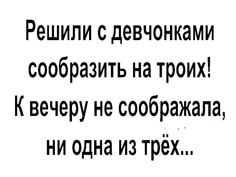 Решили с девчонками сообразить на троих К вечеру не соображала ни одна из трёх
