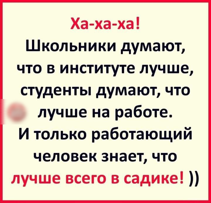 Ха ха ха Школьники думают что в институте лучше студенты думают что лучше на работе И только работающий человек знает что лучше всего в садике