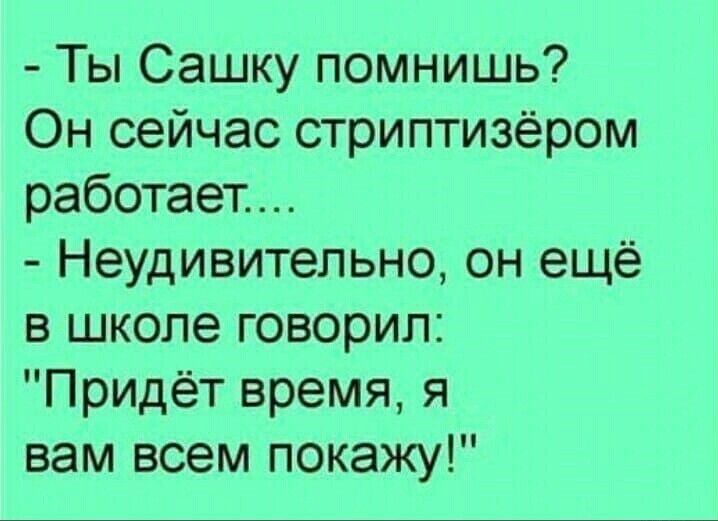 Ты Сашку помнишь Он сейчас стриптизёром работает Неудивительно он ещё в школе говорил Придёт время я вам всем покажу