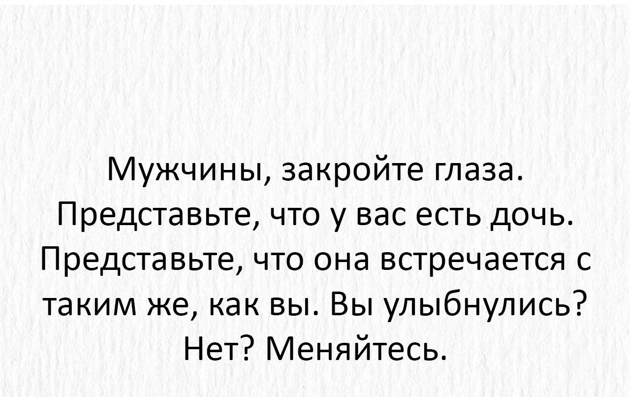 Мужчины закройте глаза Представьте что у вас есть дочь Представьте что она встречается с таким же как вы Вы улыбнулись Нет Меняйтесь