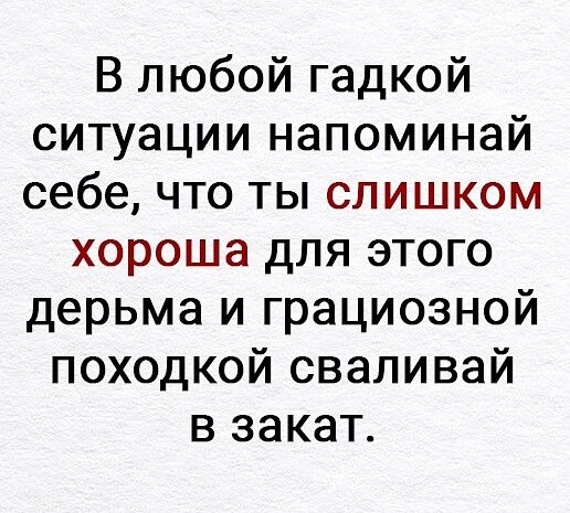 В любой гадкой ситуации напоминай себе что ты слишком хороша для этого дерьма и грациозной походкой сваливай в закат