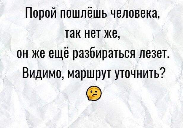 Порой пошлёшь человека так нет же он же ещё разбираться лезет Видимо маршрут уточнить