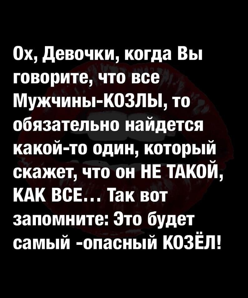 0х девочки когда Вы говорите что все Мужчины козлы то обязательно найдется какой то один который скажет что он НЕ ТАКОЙ КАК ВСЕ Так вот запомните Это будет самый опасный КОЗЁЛ