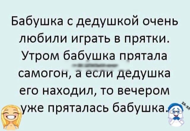Бабушка с дедушкой очень любили играть в прятки Утром бабушка поятала СЭМОГОН а ЕСЛИ дедушка его НЭХОДИЛ ТО вечером уже пряталась бабушкаЛЁй