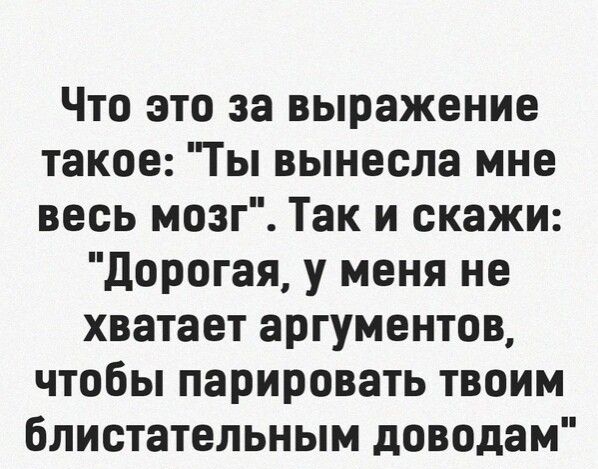 Что это за выражение такое Ты вынесла мне весь мозг Так и скажи дорогая у меня не хватает аргументов чтобы парировать твоим блистательным доводам
