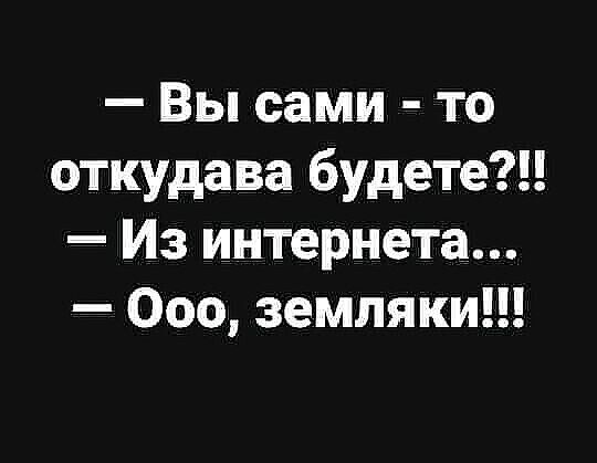 Вы сами то откудава будете Из интернета Ооо земляки