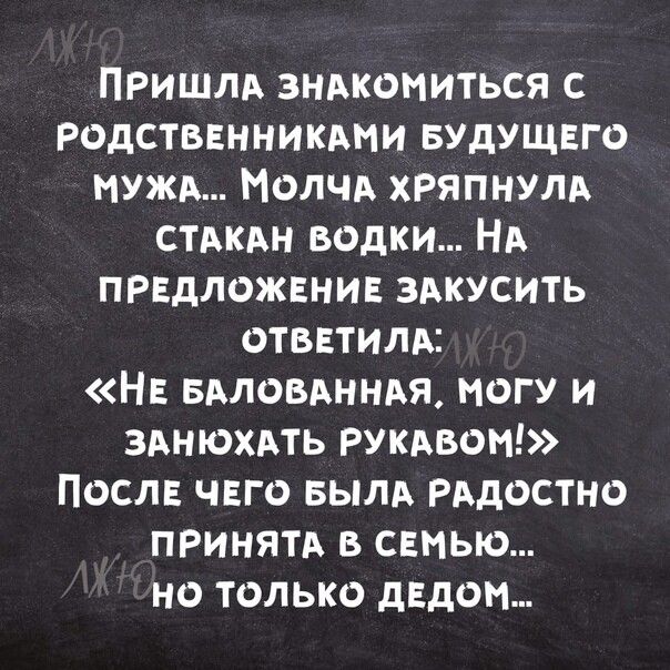 ПРИШЛА знАкомиться с РодственникАми БУДУЩЕГО МУЖА Молчд ХРЯПНУЛА стдкдн водки НА предложение здкусить ответили Не вдловднндя могу и зднюхдть РУКАвом После чего вылд РАдостно принятд в семью но только дедом