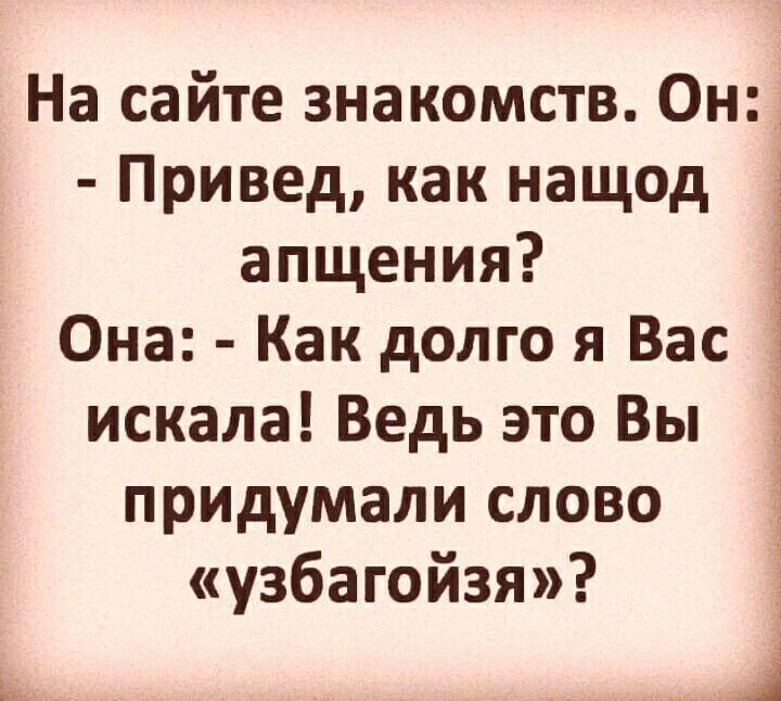 На сайте знакомств Он Привед как нащод апщения Она Как долго я Вас искала Ведь это Вы придумали слово узбагойзя