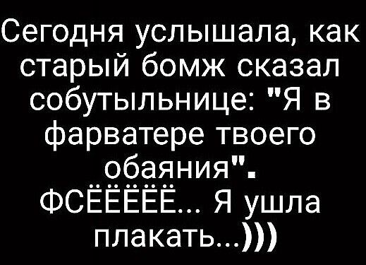 Сегодня услышала как старый бомж сказал собутыльнице Я в фарватере твоего фазнияд ФСЕЕЕЕЕ Я ушла плакать