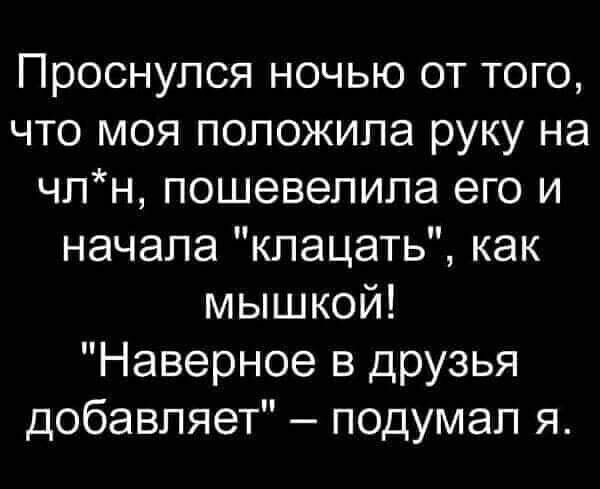 Проснулся ночью от того что моя положила руку на чпн пошевелипа его и начала кпацать как мышкой Наверное в друзья добавляет подумал я