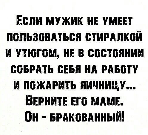 Если мужик не умеет пвпьзовмься стимлкой и утюгом НЕ в состоянии соьгАть сввя НА цвету и пожпгить яичницу Вернитв Его мдмв Пн вгдковднный