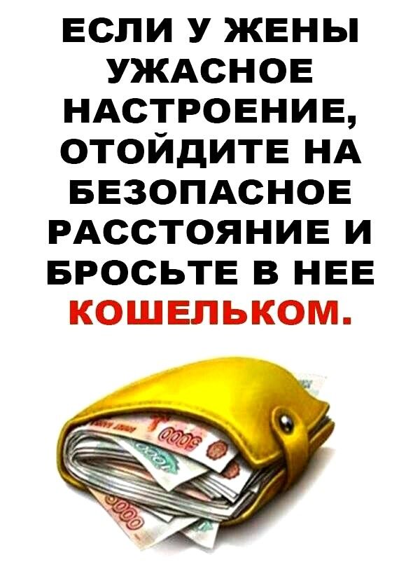 Если у ЖЕНЫ УЖАСНОЕ НАСТРОЕНИЕ ОТОЙдИТЕ НА БЕЗОПАСНОЕ РАССТОЯНИЕ и БРОСЬТЕ в НЕЕ КОШЕЛЬКОМ