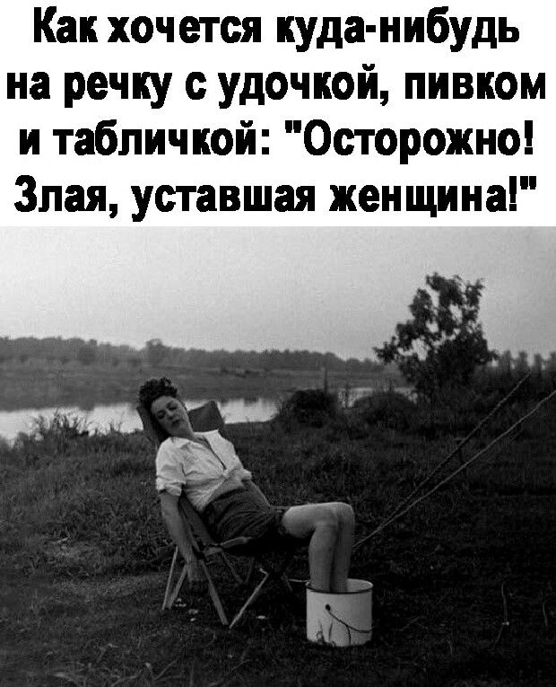 Как хоч ется куда нибудь на речку с удочкой пивком и табличкой Осторожно Злая уставшая женщина