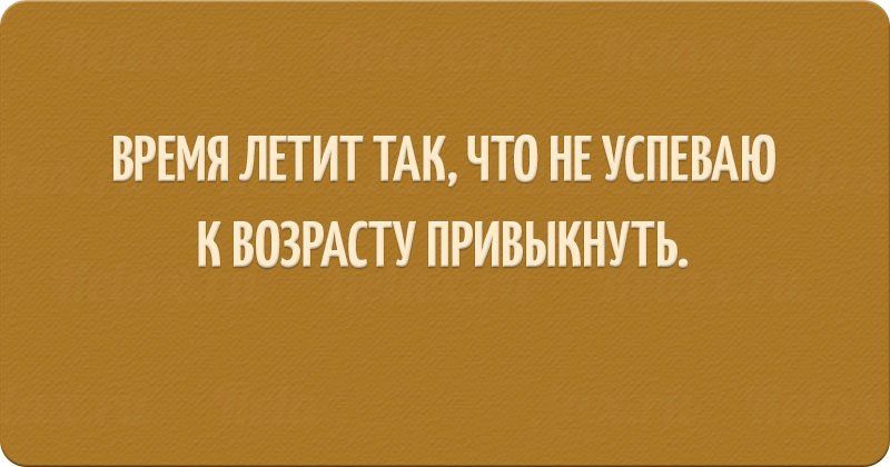 ВРЕМЯ ЛЕТИТ ТАК ЧТО НЕ УСПЕВАЮ К ВОЗРАСТУ ПРИВЫКНУТЬ