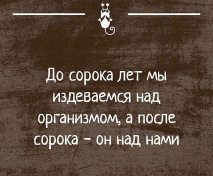 _ До сорока лет мы издеваемся над организмом после сорока он над нами