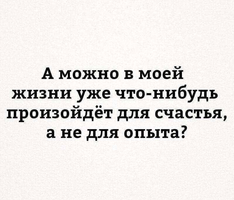 А можно в моей жизни уже что нибудь произойдёт для счастья не для опыта