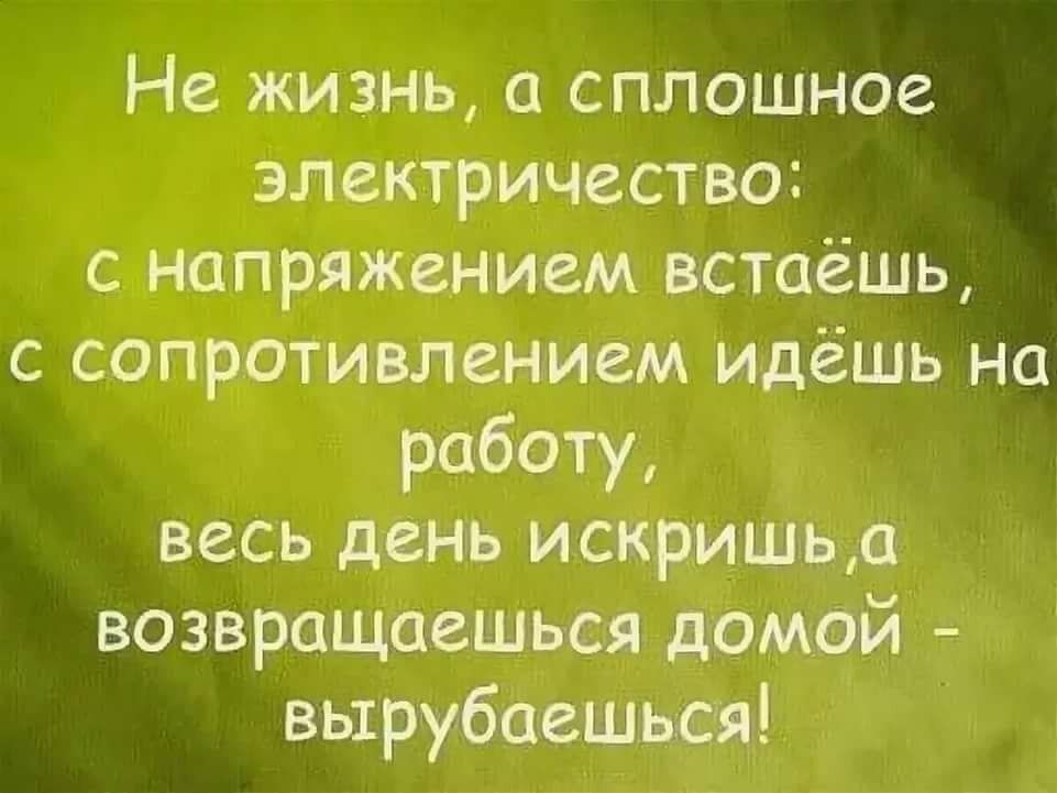 Не жизнь сплошное электричество с напряжением встаёшь с сопротивлением идёшь на работу весь день искриштьо возвращаешься дожи выр убавщься