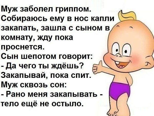 Муж заболел гриппом. Собираюсь ему в нос капли закапать, зашла с сыном в комнату, жду пока проснется. Сын шепотом говорит:  да чего ты ждёшь? Закапывай, пока спит. Муж сквозь сон:  рано меня закапывать  тело ещё не остыло.