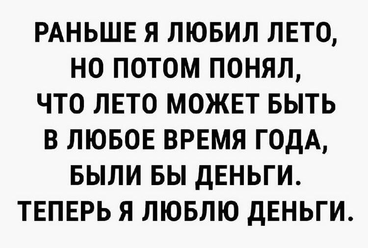 Раньше я любил лето, но потом понял, что лето может быть в любое время года, были бы деньги. Теперь я люблю деньги.