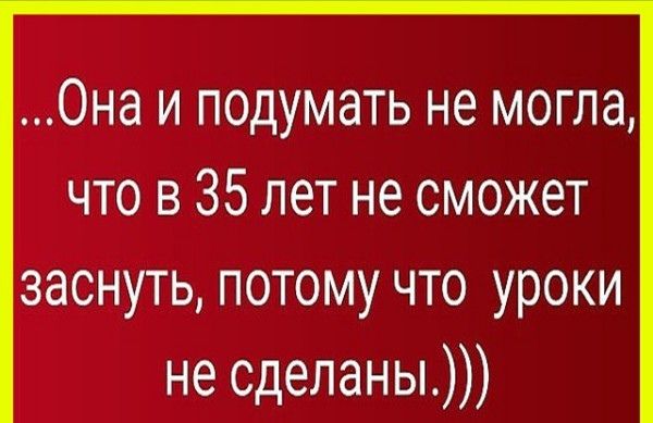 Она и подумать не могла что в 35 лет не сможет заснуть потому что уроки не сделаны