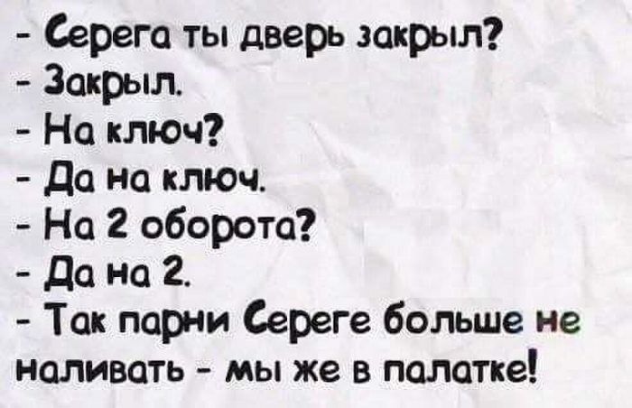 Серега ты дверь закрыл Закрыл На ключ Да на ключ На 2 оборота да на 2 Так парни Сереге больше не наливать мы же в палатке